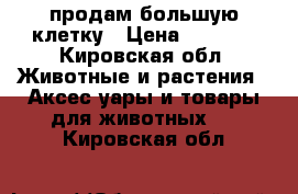 продам большую клетку › Цена ­ 2 000 - Кировская обл. Животные и растения » Аксесcуары и товары для животных   . Кировская обл.